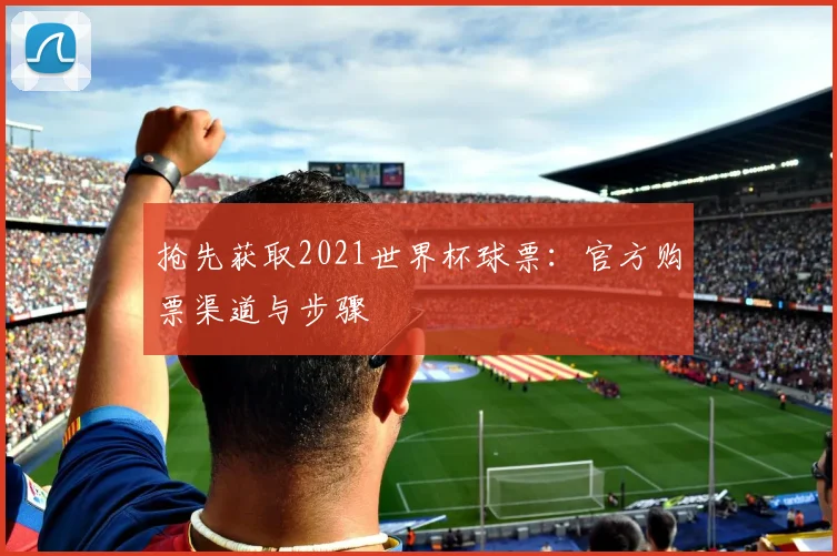 抢先获取2021世界杯球票：官方购票渠道与步骤