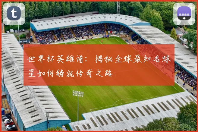 世界杯英雄谱：揭秘全球最知名球星如何铸就传奇之路
