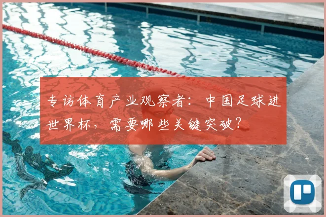 专访体育产业观察者：中国足球进世界杯，需要哪些关键突破？