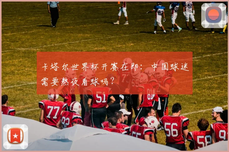 卡塔尔世界杯开赛在即：中国球迷需要熬夜看球吗？
