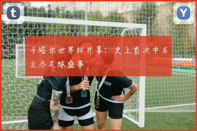 卡塔尔世界杯开幕：史上首次中东主办足球盛事