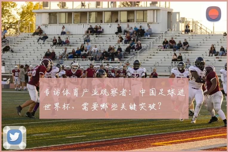 专访体育产业观察者：中国足球进世界杯，需要哪些关键突破？