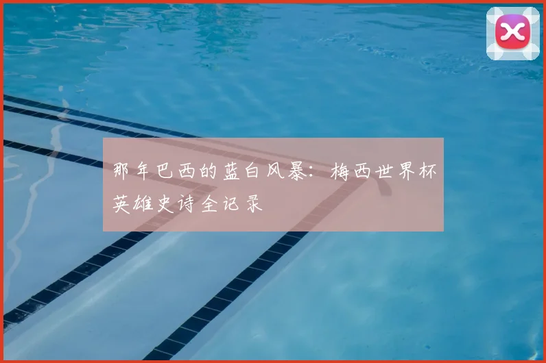 那年巴西的蓝白风暴：梅西世界杯英雄史诗全记录
