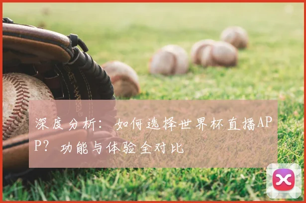 深度分析:如何选择世界杯直播APP?功能与体验全对比
