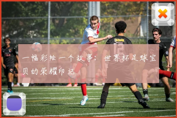 一幅彩绘一个故事：世界杯足球宝贝的荣耀印记