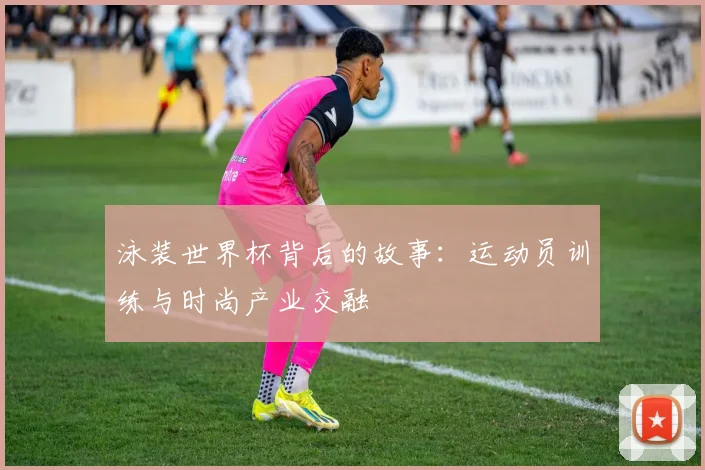 泳装世界杯背后的故事：运动员训练与时尚产业交融