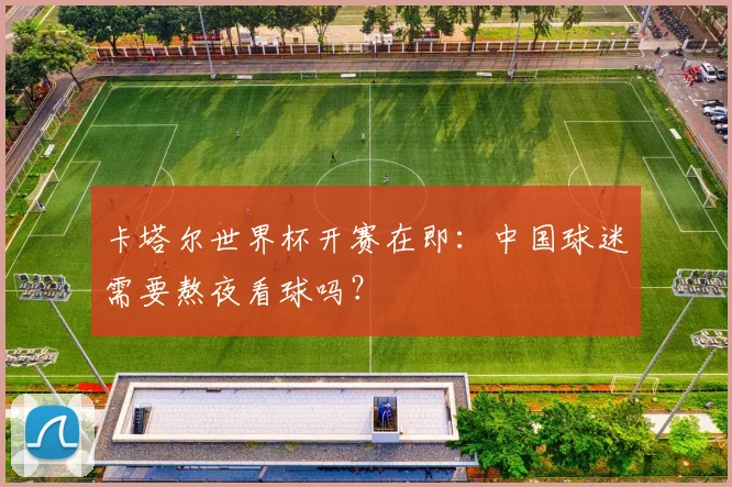 卡塔尔世界杯开赛在即：中国球迷需要熬夜看球吗？