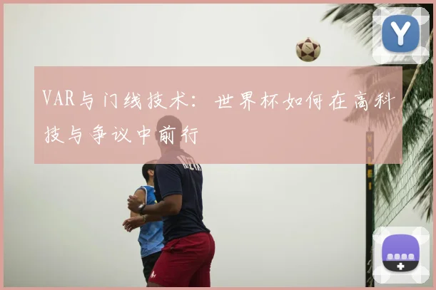 VAR与门线技术：世界杯如何在高科技与争议中前行
