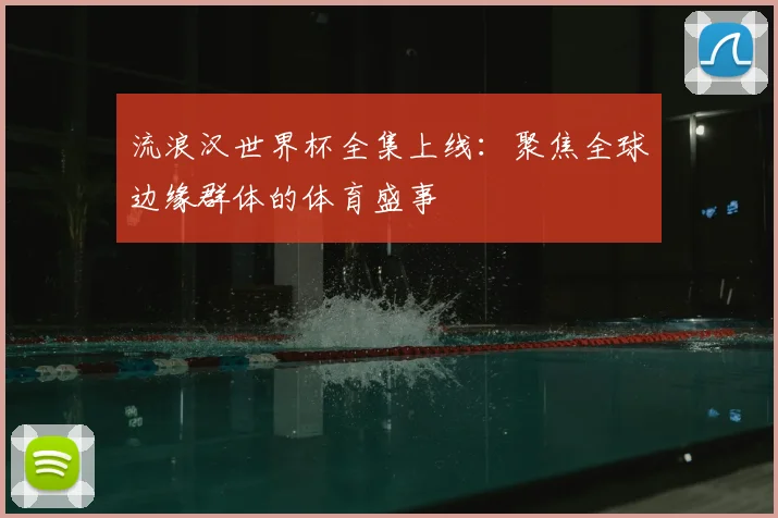 流浪汉世界杯全集上线：聚焦全球边缘群体的体育盛事