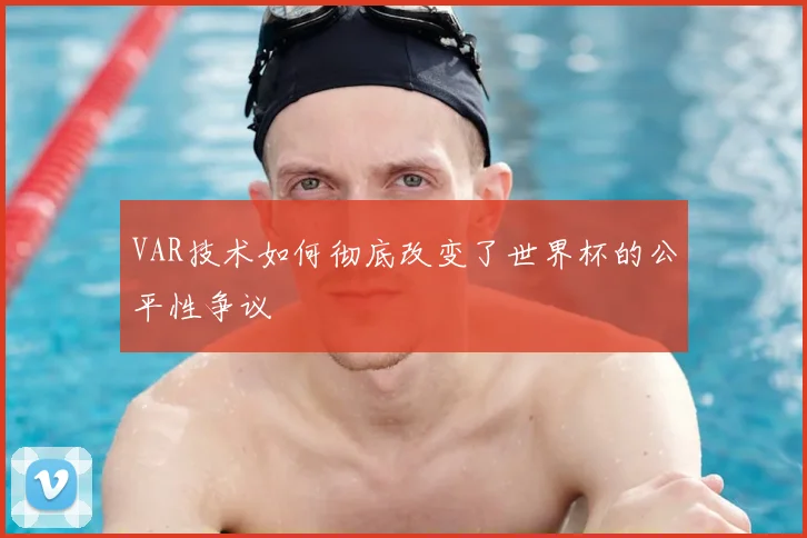VAR技术如何彻底改变了世界杯的公平性争议