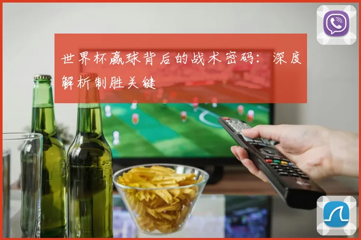 世界杯赢球背后的战术密码：深度解析制胜关键