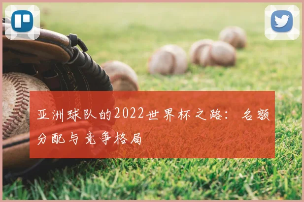亚洲球队的2022世界杯之路：名额分配与竞争格局