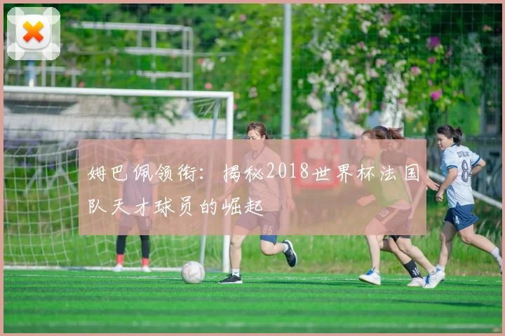 姆巴佩领衔：揭秘2018世界杯法国队天才球员的崛起