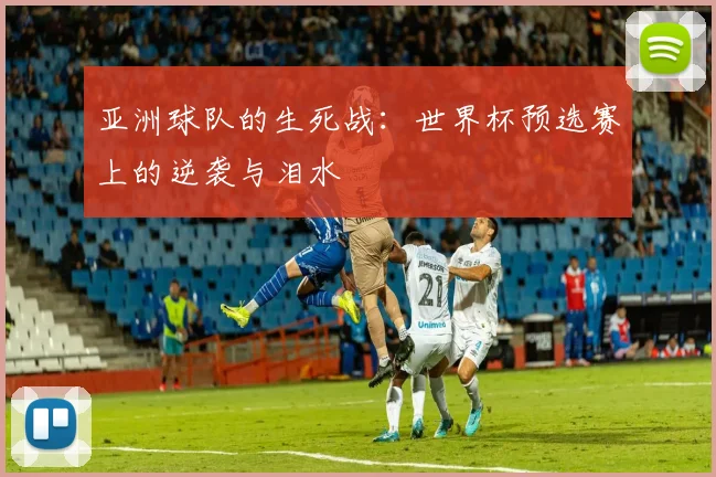 亚洲球队的生死战：世界杯预选赛上的逆袭与泪水