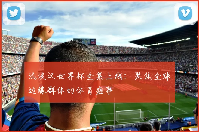 流浪汉世界杯全集上线：聚焦全球边缘群体的体育盛事