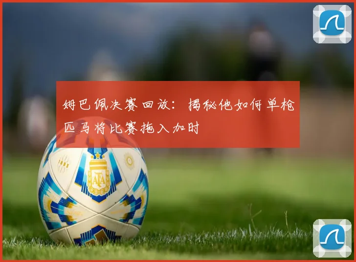 姆巴佩决赛回放：揭秘他如何单枪匹马将比赛拖入加时