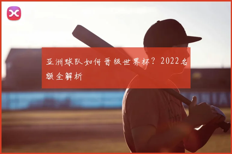 亚洲球队如何晋级世界杯？2022名额全解析