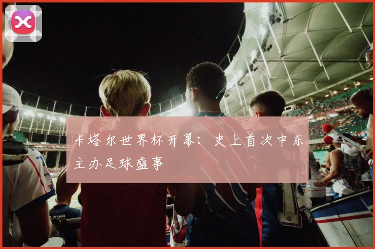 卡塔尔世界杯开幕:史上首次中东主办足球盛事