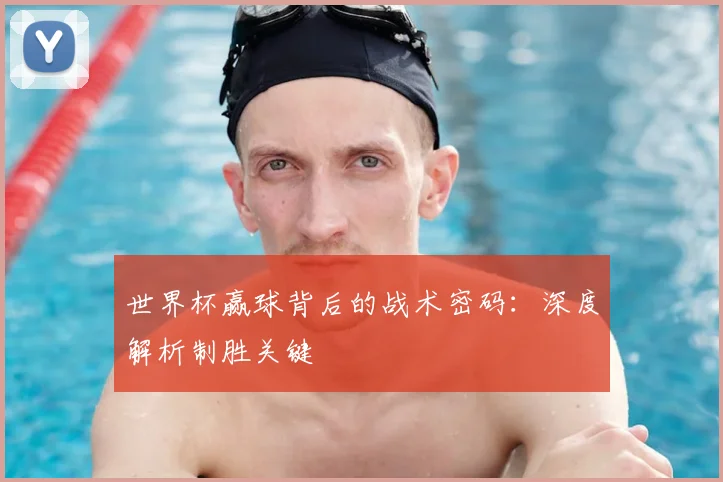 世界杯赢球背后的战术密码：深度解析制胜关键