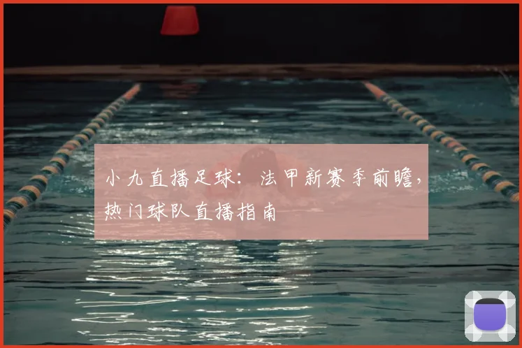 小九直播足球：法甲新赛季前瞻，热门球队直播指南