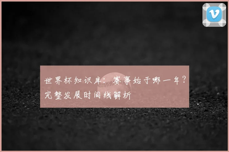 世界杯知识库：赛事始于哪一年？完整发展时间线解析