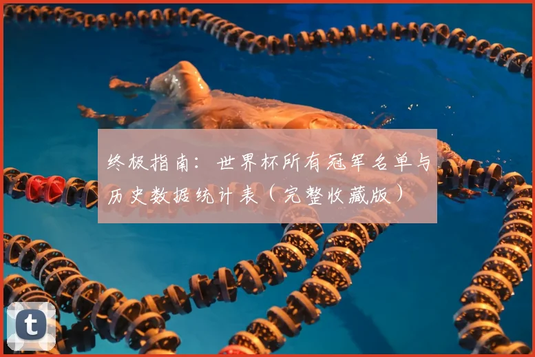 终极指南:世界杯所有冠军名单与历史数据统计表(完整收藏版)