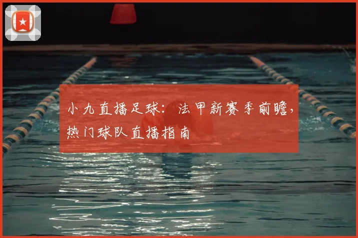 小九直播足球:法甲新赛季前瞻,热门球队直播指南