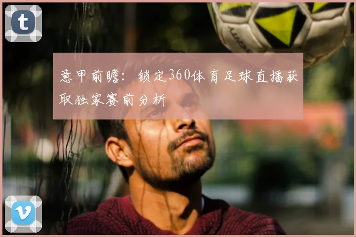 意甲前瞻：锁定360体育足球直播获取独家赛前分析