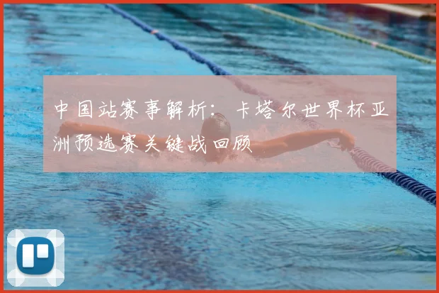 中国站赛事解析：卡塔尔世界杯亚洲预选赛关键战回顾