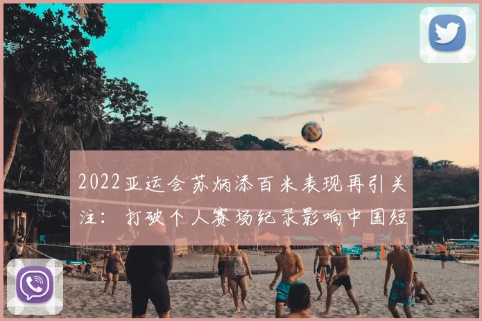2022亚运会苏炳添百米表现再引关注：打破个人赛场纪录影响中国短跑布局