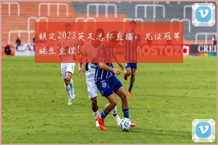 锁定2023英足总杯直播,见证冠军诞生全程!