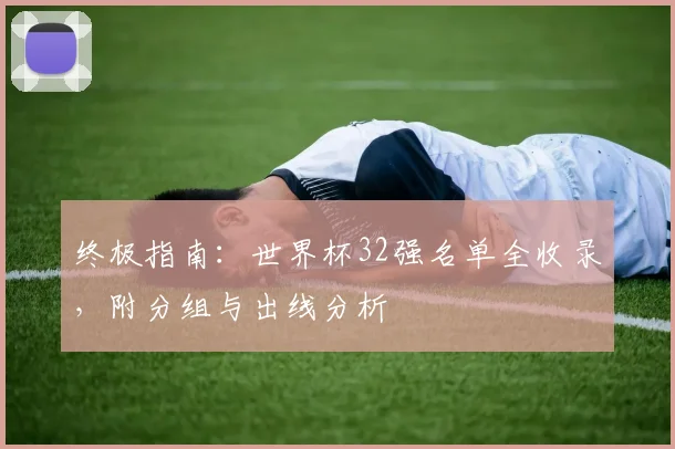 终极指南:世界杯32强名单全收录,附分组与出线分析