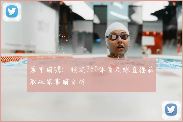 意甲前瞻:锁定360体育足球直播获取独家赛前分析