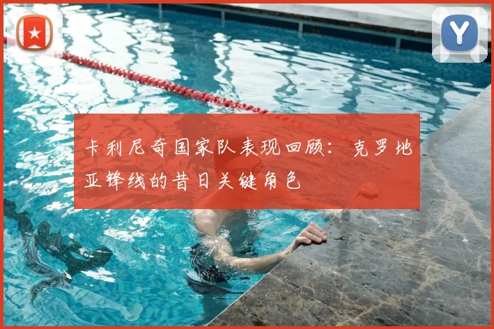 卡利尼奇国家队表现回顾：克罗地亚锋线的昔日关键角色