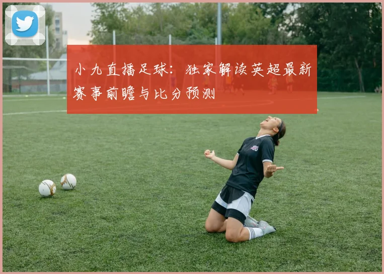 小九直播足球:独家解读英超最新赛事前瞻与比分预测