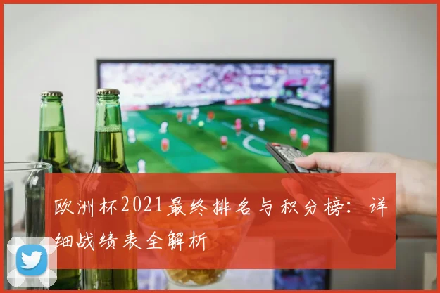 欧洲杯2021最终排名与积分榜：详细战绩表全解析