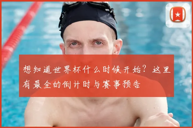 想知道世界杯什么时候开始？这里有最全的倒计时与赛事预告