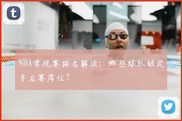 NBA常规赛排名解读：哪些球队锁定季后赛席位？