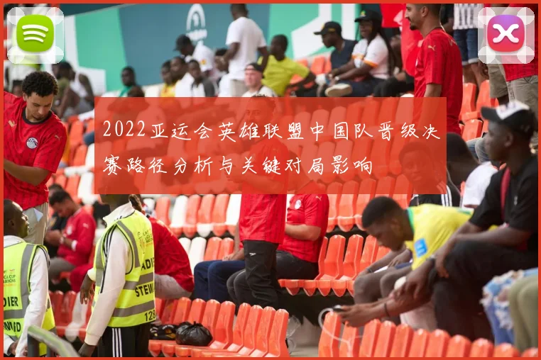 2022亚运会英雄联盟中国队晋级决赛路径分析与关键对局影响