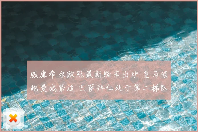 威廉希尔欧冠最新赔率出炉 皇马领跑曼城紧追 巴萨拜仁处于第二梯队