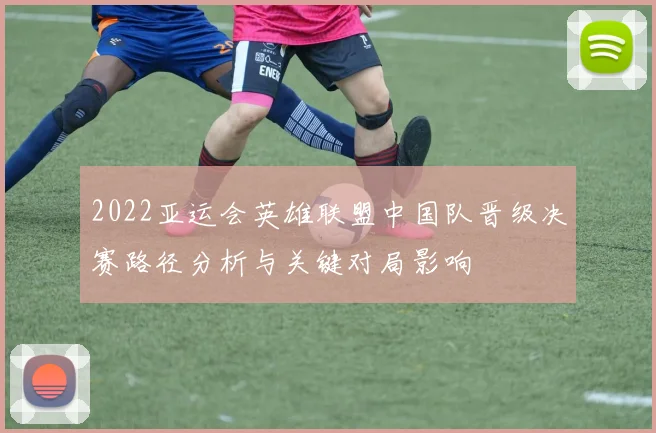 2022亚运会英雄联盟中国队晋级决赛路径分析与关键对局影响