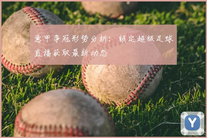 意甲争冠形势分析:锁定超级足球直播获取最新动态