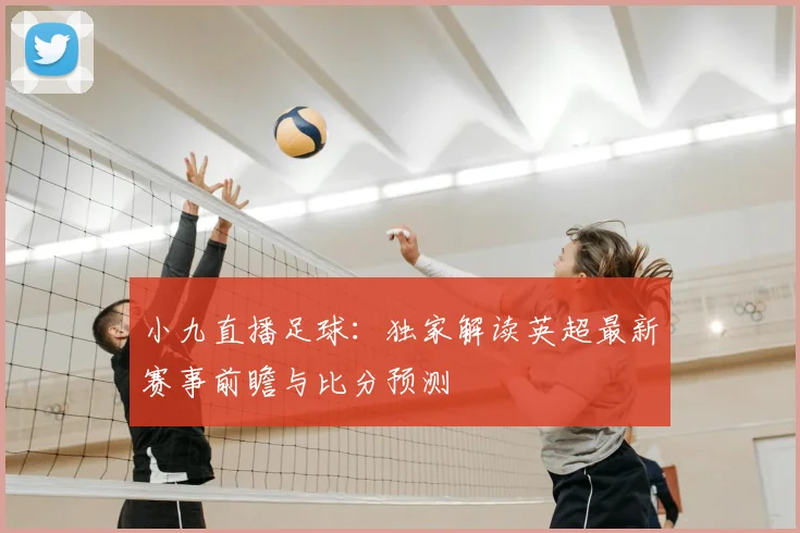 小九直播足球：独家解读英超最新赛事前瞻与比分预测