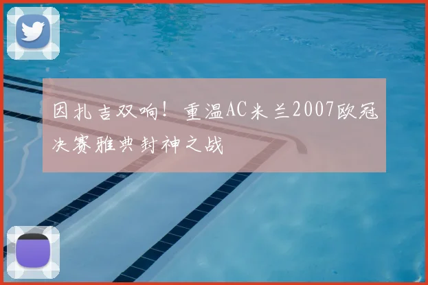 因扎吉双响！重温AC米兰2007欧冠决赛雅典封神之战