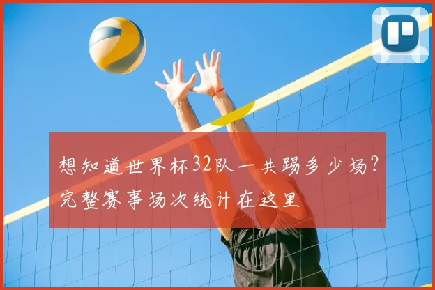 想知道世界杯32队一共踢多少场?完整赛事场次统计在这里