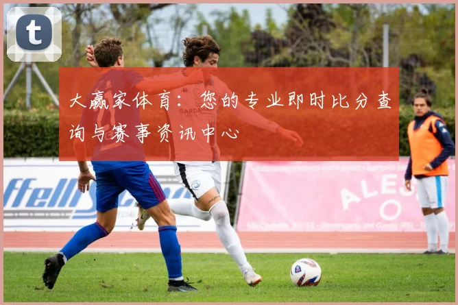 大赢家体育：您的专业即时比分查询与赛事资讯中心