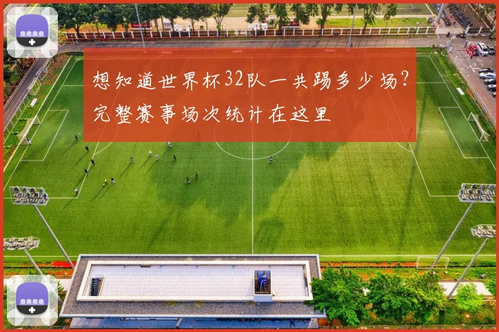 想知道世界杯32队一共踢多少场？完整赛事场次统计在这里