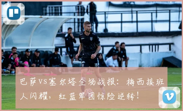 巴萨vs塞尔塔全场战报：梅西接班人闪耀，红蓝军团惊险逆转！