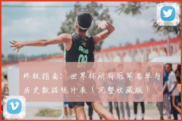 终极指南：世界杯所有冠军名单与历史数据统计表（完整收藏版）